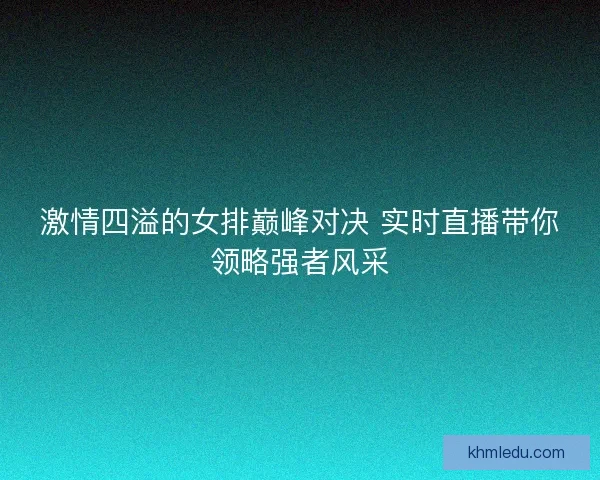 激情四溢的女排巅峰对决 实时直播带你领略强者风采