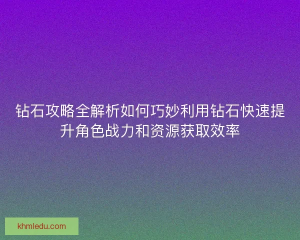 钻石攻略全解析如何巧妙利用钻石快速提升角色战力和资源获取效率