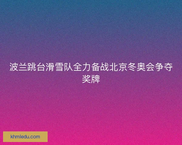 波兰跳台滑雪队全力备战北京冬奥会争夺奖牌