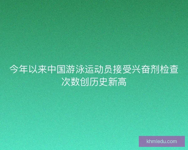 今年以来中国游泳运动员接受兴奋剂检查次数创历史新高