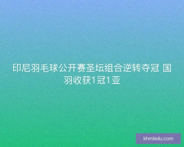 印尼羽毛球公开赛圣坛组合逆转夺冠 国羽收获1冠1亚